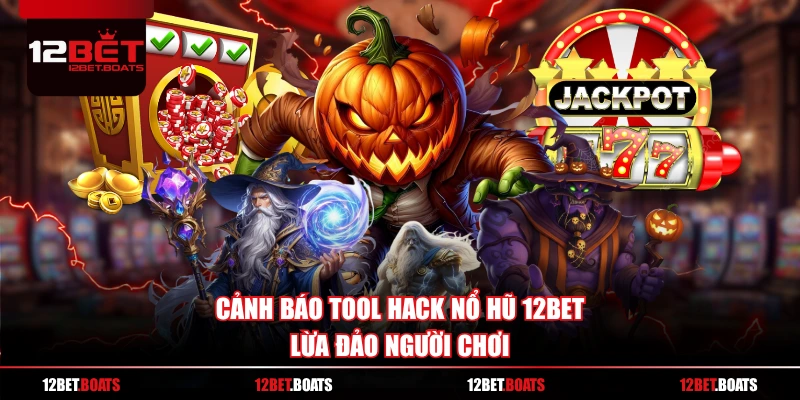 Cảnh báo tool hack nổ hũ 12BET lừa đảo người chơi