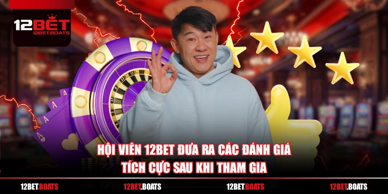 Hội viên 12BET đưa ra các đánh giá tích cực sau khi tham gia